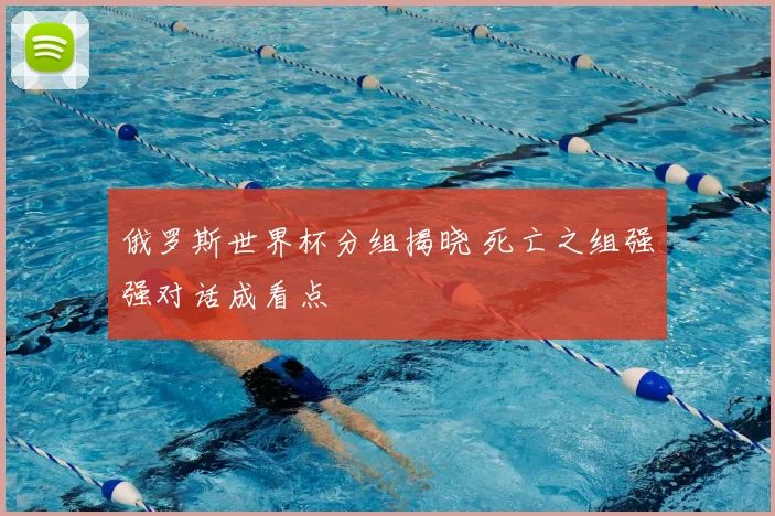俄罗斯世界杯分组揭晓 死亡之组强强对话成看点