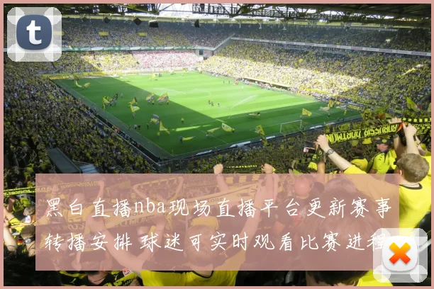 黑白直播nba现场直播平台更新赛事转播安排 球迷可实时观看比赛进程
