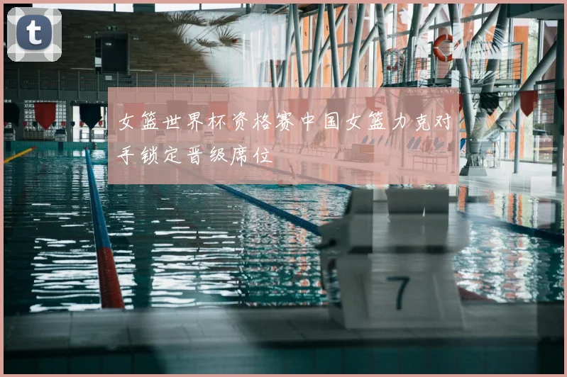 女篮世界杯资格赛中国女篮力克对手锁定晋级席位