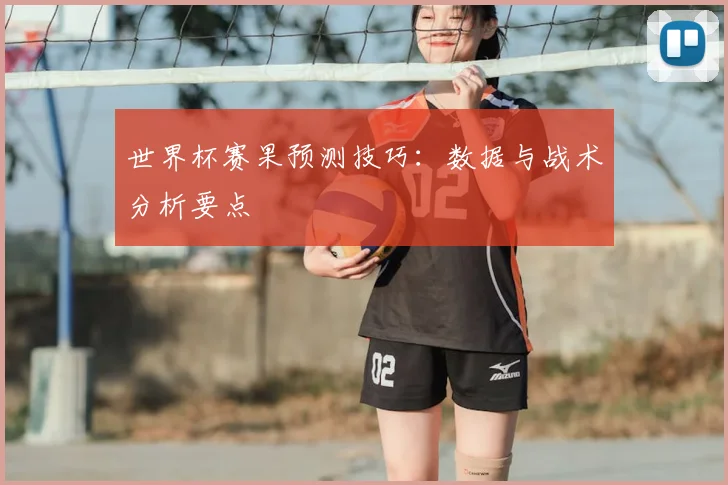 世界杯赛果预测技巧:数据与战术分析要点