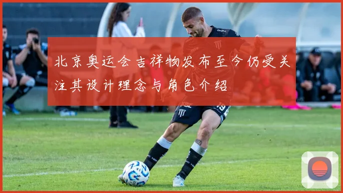 北京奥运会吉祥物发布至今仍受关注其设计理念与角色介绍
