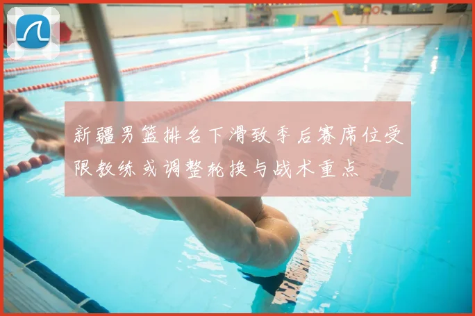 新疆男篮排名下滑致季后赛席位受限教练或调整轮换与战术重点