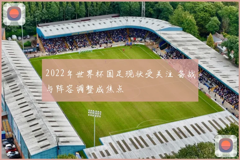2022年世界杯国足现状受关注 备战与阵容调整成焦点