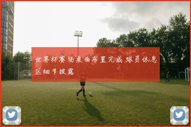 世界杯赛场桌面布置完成 球员休息区细节披露