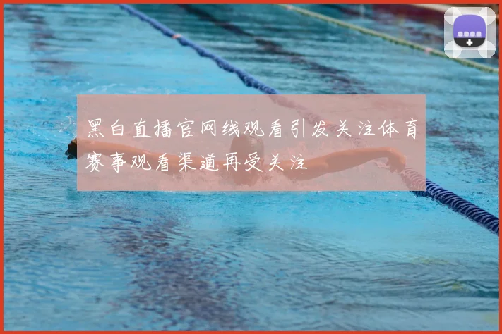 黑白直播官网线观看引发关注体育赛事观看渠道再受关注