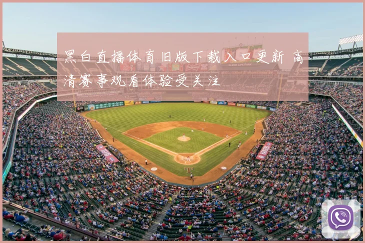 黑白直播体育旧版下载入口更新 高清赛事观看体验受关注