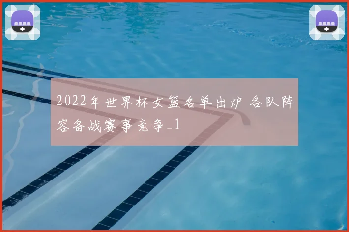 2022年世界杯女篮名单出炉 各队阵容备战赛事竞争_1