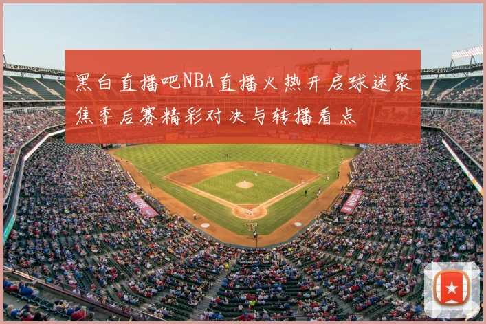 黑白直播吧NBA直播火热开启球迷聚焦季后赛精彩对决与转播看点