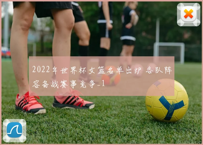 2022年世界杯女篮名单出炉 各队阵容备战赛事竞争_1